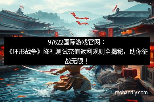 97622国际游戏官网：《环形战争》降礼测试充值返利规则全揭秘，助你征战无限！