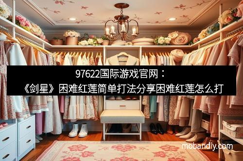 97622国际游戏官网：《剑星》困难红莲简单打法分享困难红莲怎么打