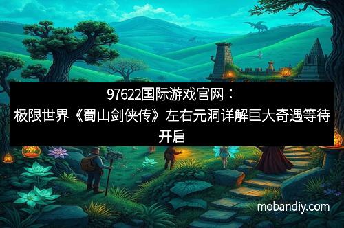 97622国际游戏官网：极限世界《蜀山剑侠传》左右元洞详解巨大奇遇等待开启